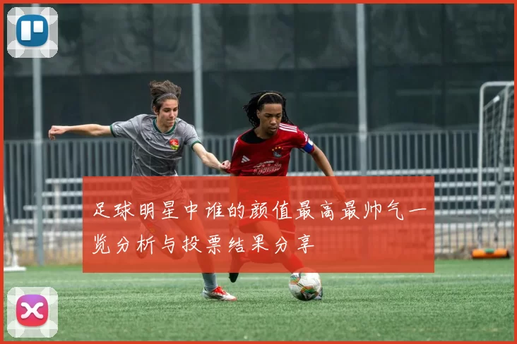 足球明星中谁的颜值最高最帅气一览分析与投票结果分享