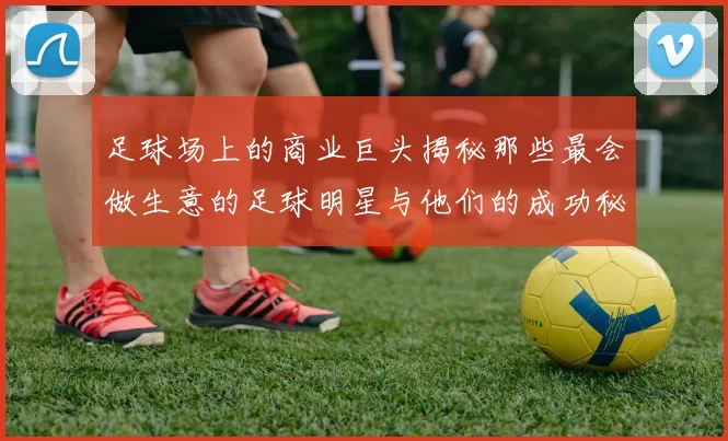 足球场上的商业巨头揭秘那些最会做生意的足球明星与他们的成功秘诀