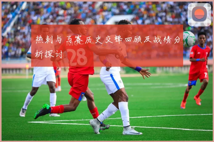 热刺与马赛历史交锋回顾及战绩分析探讨