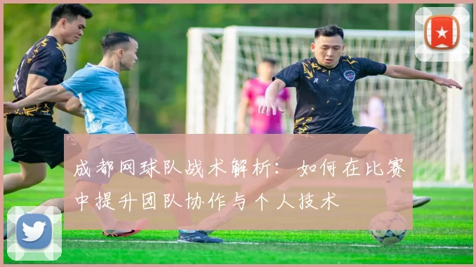 成都网球队战术解析：如何在比赛中提升团队协作与个人技术