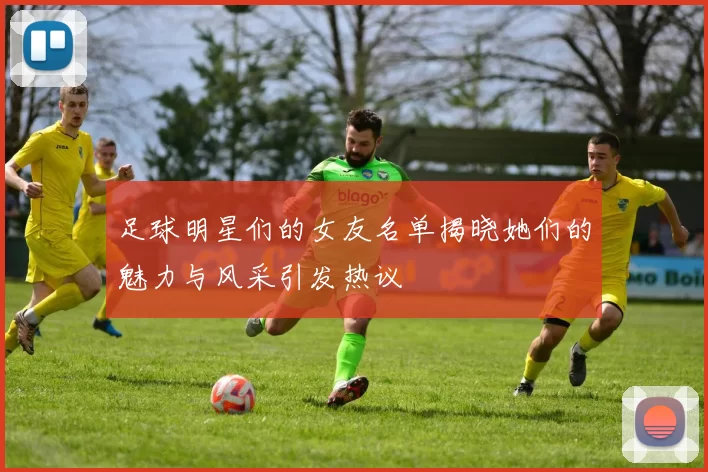 足球明星们的女友名单揭晓她们的魅力与风采引发热议