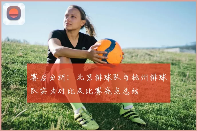赛后分析：北京排球队与杭州排球队实力对比及比赛亮点总结