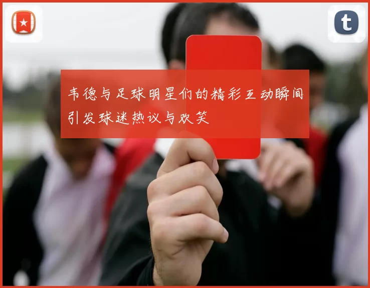 韦德与足球明星们的精彩互动瞬间引发球迷热议与欢笑