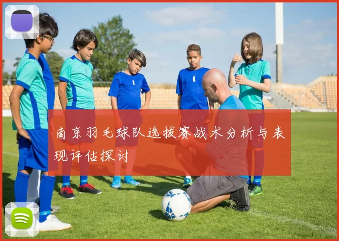 南京羽毛球队选拔赛战术分析与表现评估探讨
