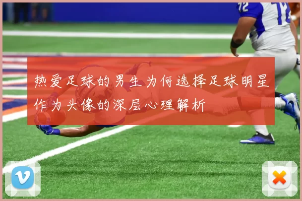 热爱足球的男生为何选择足球明星作为头像的深层心理解析
