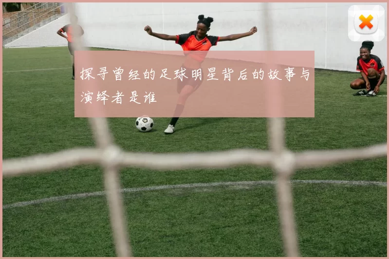 探寻曾经的足球明星背后的故事与演绎者是谁