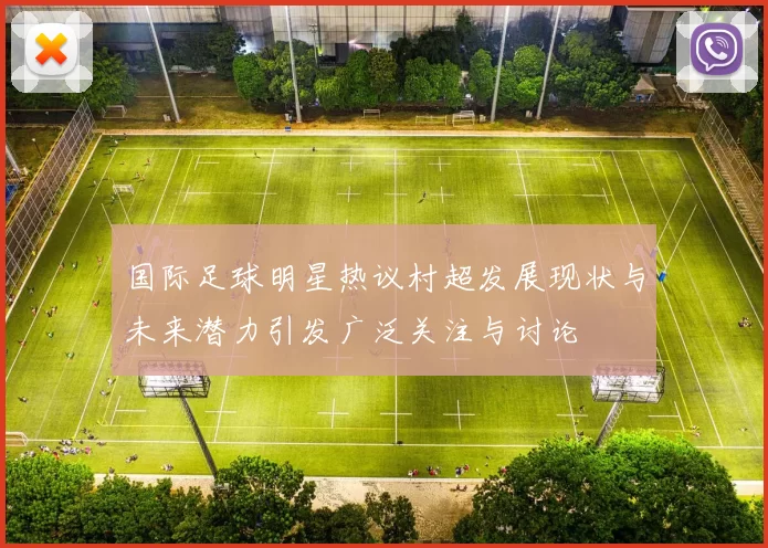国际足球明星热议村超发展现状与未来潜力引发广泛关注与讨论