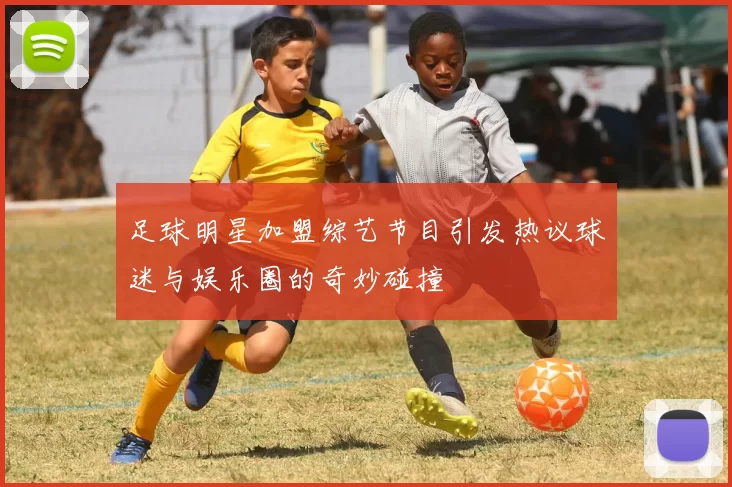 足球明星加盟综艺节目引发热议球迷与娱乐圈的奇妙碰撞
