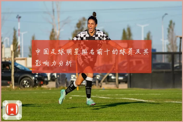 中国足球明星排名前十的球员及其影响力分析