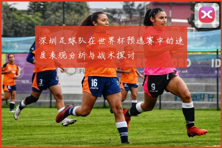 深圳足球队在世界杯预选赛中的速度表现分析与战术探讨