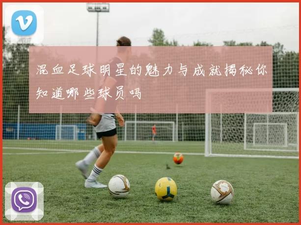 混血足球明星的魅力与成就揭秘你知道哪些球员吗