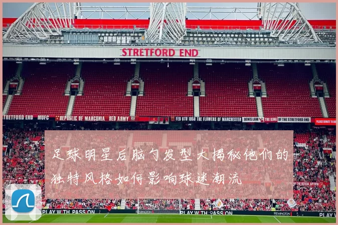 足球明星后脑勺发型大揭秘他们的独特风格如何影响球迷潮流