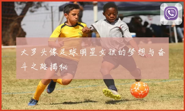 大罗头像足球明星女孩的梦想与奋斗之路揭秘