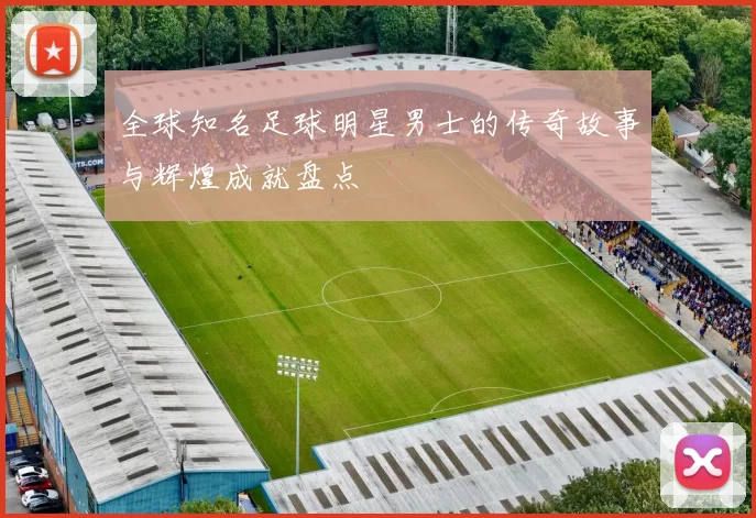 全球知名足球明星男士的传奇故事与辉煌成就盘点