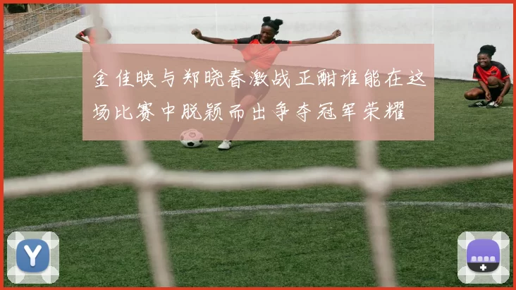 金佳映与郑晓春激战正酣谁能在这场比赛中脱颖而出争夺冠军荣耀