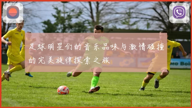 足球明星们的音乐品味与激情碰撞的完美旋律探索之旅