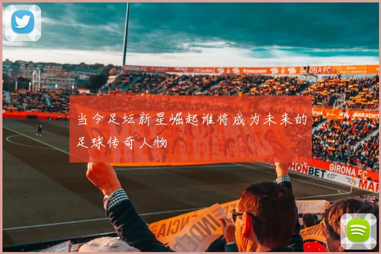 当今足坛新星崛起谁将成为未来的足球传奇人物