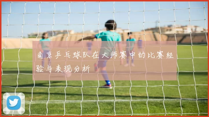 南京乒乓球队在大师赛中的比赛经验与表现分析