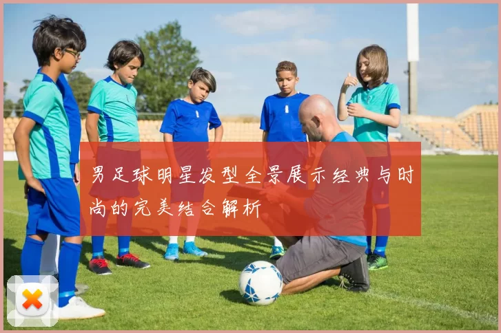 男足球明星发型全景展示经典与时尚的完美结合解析
