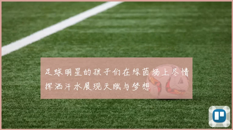 足球明星的孩子们在绿茵场上尽情挥洒汗水展现天赋与梦想