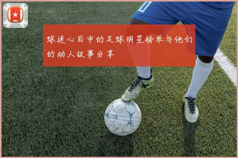 球迷心目中的足球明星榜单与他们的动人故事分享
