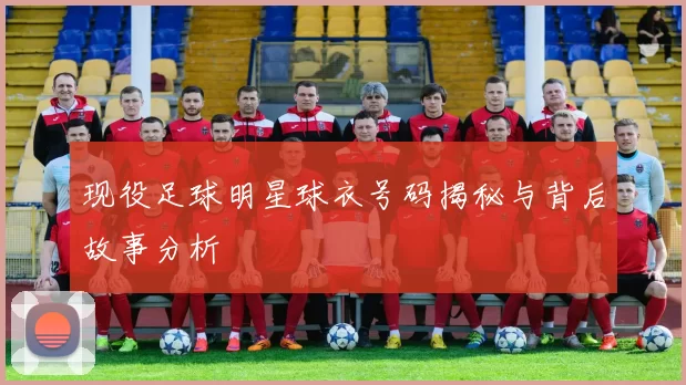 现役足球明星球衣号码揭秘与背后故事分析