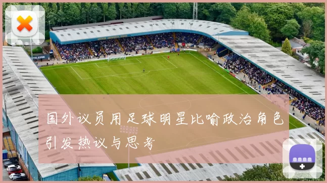 国外议员用足球明星比喻政治角色引发热议与思考