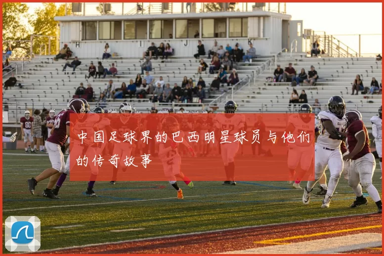 中国足球界的巴西明星球员与他们的传奇故事