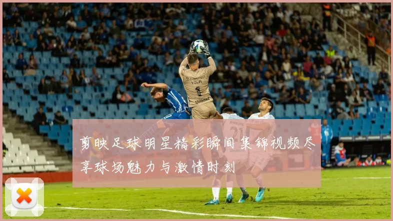 剪映足球明星精彩瞬间集锦视频尽享球场魅力与激情时刻