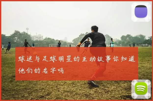 球迷与足球明星的互动故事你知道他们的名字吗