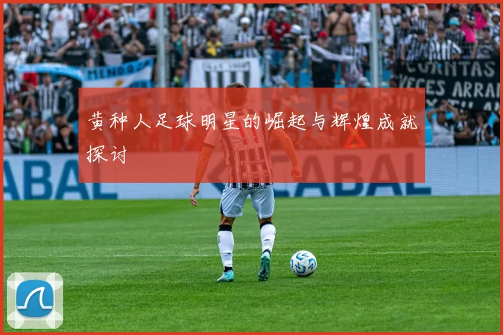 黄种人足球明星的崛起与辉煌成就探讨