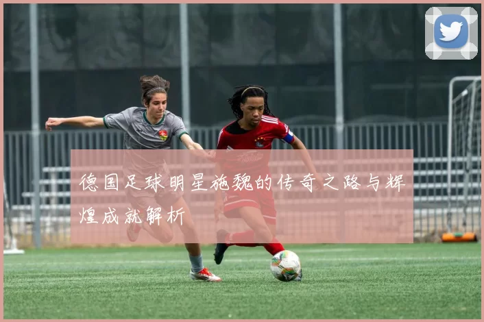 德国足球明星施魏的传奇之路与辉煌成就解析