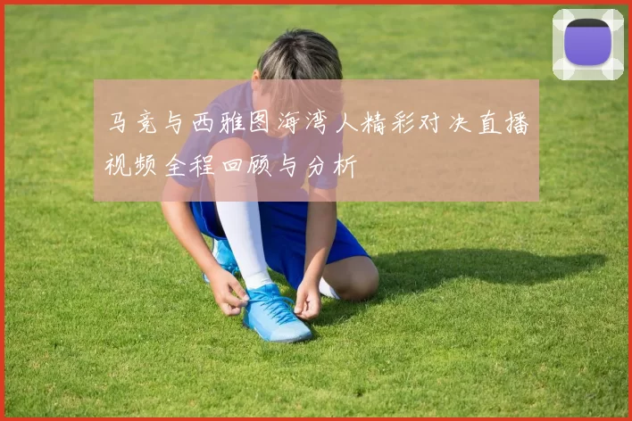 马竞与西雅图海湾人精彩对决直播视频全程回顾与分析
