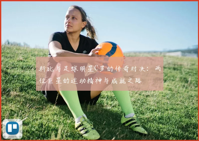 科比与足球明星C罗的传奇对决：两位巨星的运动精神与成就之路