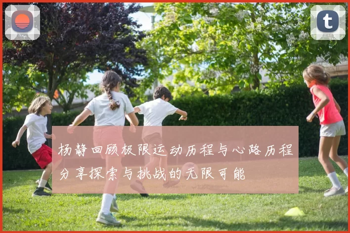 杨静回顾极限运动历程与心路历程分享探索与挑战的无限可能