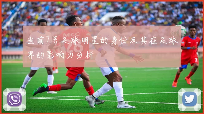 当前7号足球明星的身份及其在足球界的影响力分析