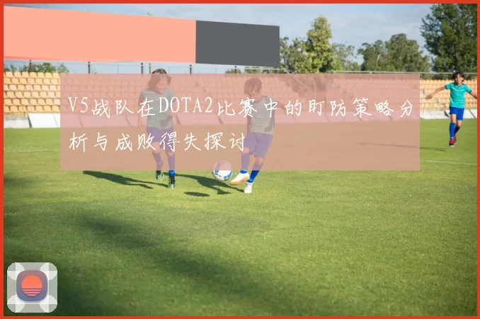 V5战队在DOTA2比赛中的盯防策略分析与成败得失探讨
