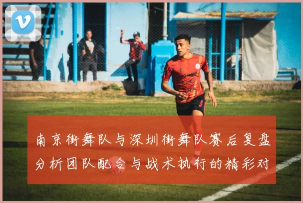 南京街舞队与深圳街舞队赛后复盘分析团队配合与战术执行的精彩对决
