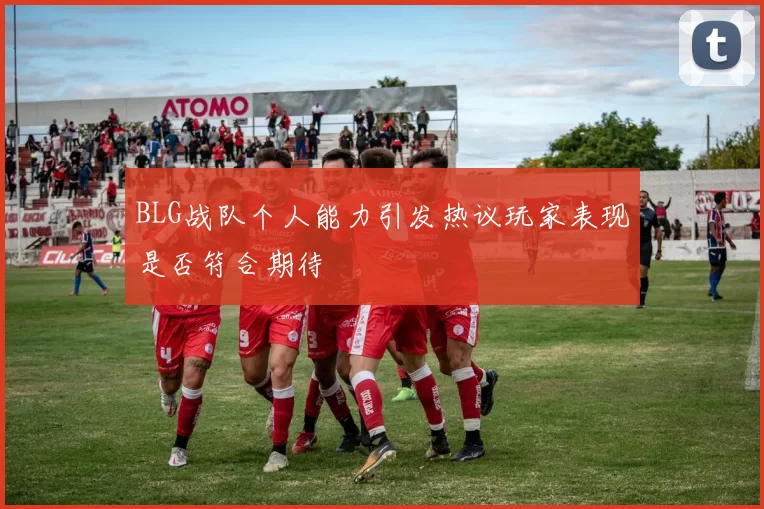 BLG战队个人能力引发热议玩家表现是否符合期待
