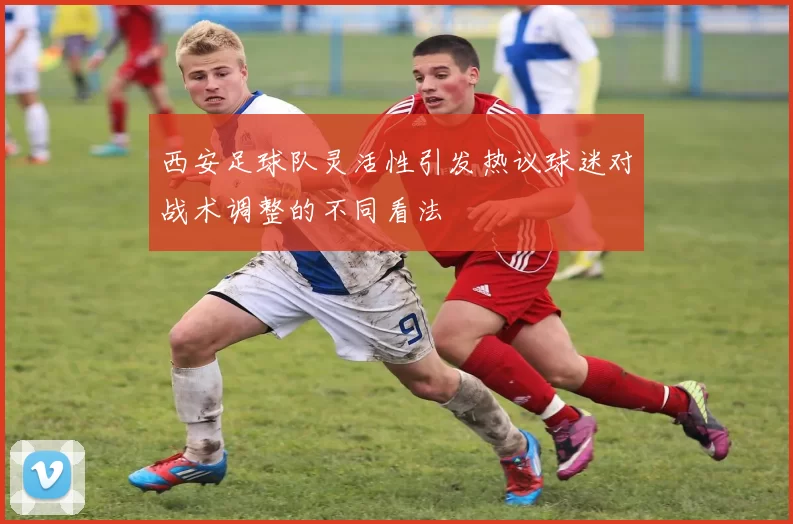 西安足球队灵活性引发热议球迷对战术调整的不同看法
