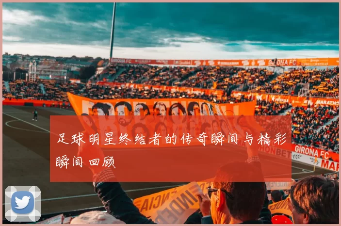 足球明星终结者的传奇瞬间与精彩瞬间回顾