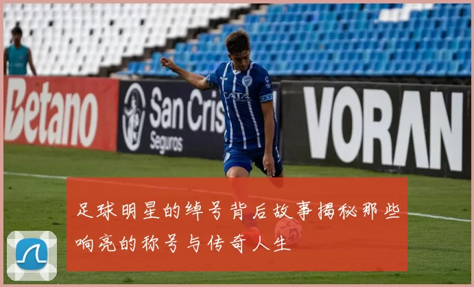 足球明星的绰号背后故事揭秘那些响亮的称号与传奇人生