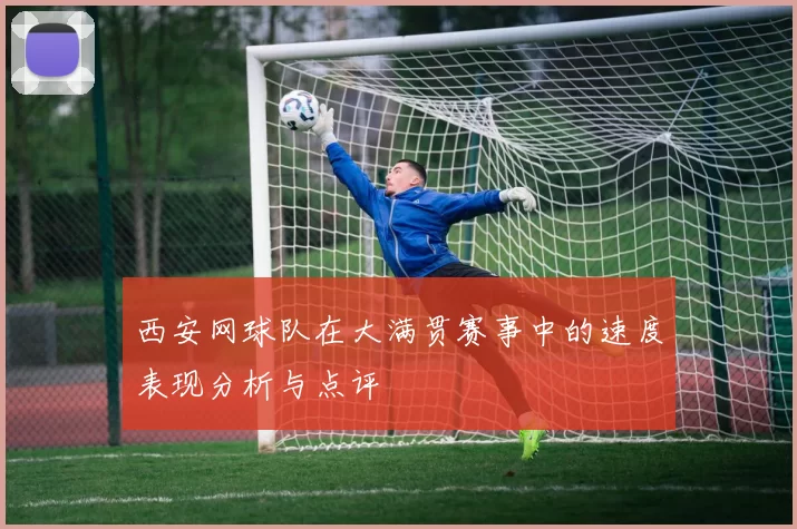 西安网球队在大满贯赛事中的速度表现分析与点评