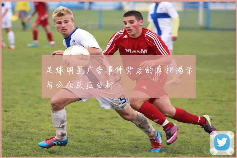 足球明星广告事件背后的真相揭示与公众反应分析