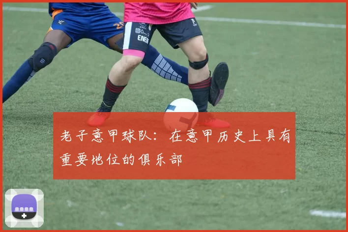 老子意甲球队：在意甲历史上具有重要地位的俱乐部