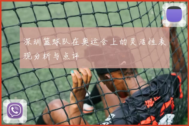深圳篮球队在奥运会上的灵活性表现分析与点评