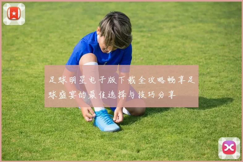 足球明星电子版下载全攻略畅享足球盛宴的最佳选择与技巧分享