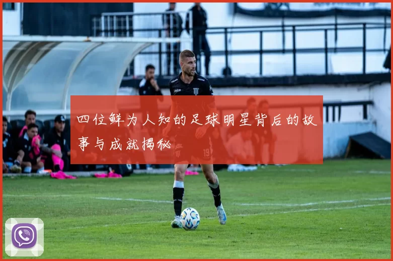 四位鲜为人知的足球明星背后的故事与成就揭秘