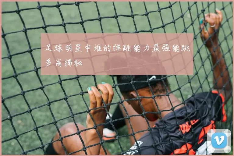 足球明星中谁的弹跳能力最强能跳多高揭秘