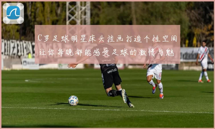 C罗足球明星床头挂画打造个性空间让你每晚都能感受足球的激情与魅力